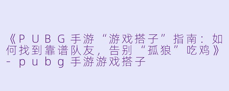 《PUBG手游“游戏搭子”指南：如何找到靠谱队友，告别“孤狼”吃鸡》-pubg手游游戏搭子