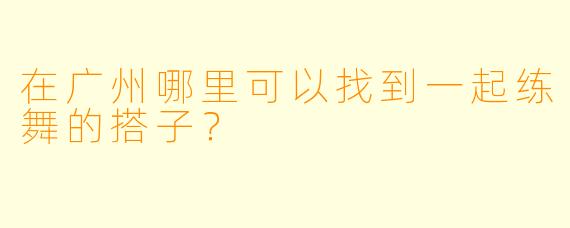 在广州哪里可以找到一起练舞的搭子？