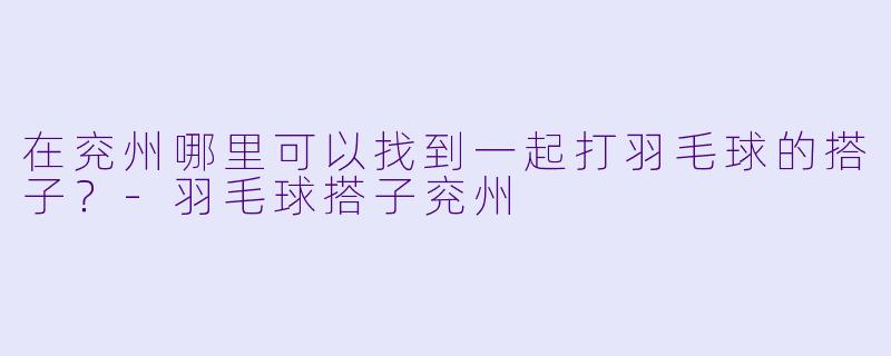 在兖州哪里可以找到一起打羽毛球的搭子？-羽毛球搭子兖州