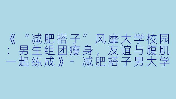 《“减肥搭子”风靡大学校园：男生组团瘦身，友谊与腹肌一起练成》-减肥搭子男大学生