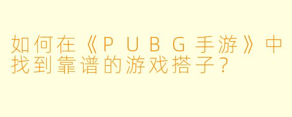 如何在《PUBG手游》中找到靠谱的游戏搭子？