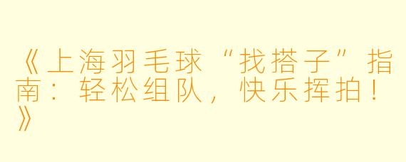 《上海羽毛球“找搭子”指南：轻松组队，快乐挥拍！》
