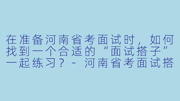 在准备河南省考面试时，如何找到一个合适的“面试搭子”一起练习？-河南省考面试搭子