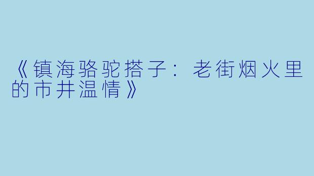 《镇海骆驼搭子：老街烟火里的市井温情》