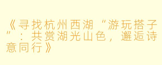 《寻找杭州西湖“游玩搭子”：共赏湖光山色，邂逅诗意同行》