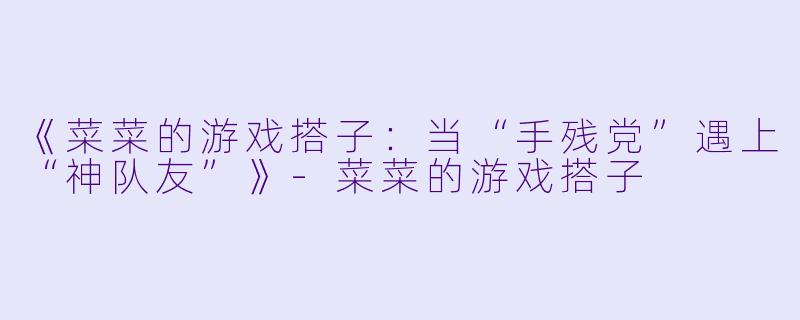 《菜菜的游戏搭子：当“手残党”遇上“神队友”》-菜菜的游戏搭子