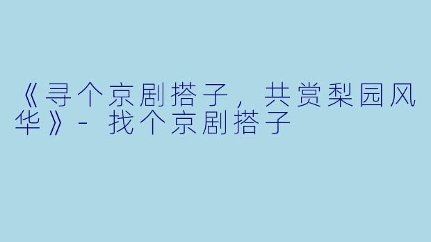 《寻个京剧搭子，共赏梨园风华》-找个京剧搭子