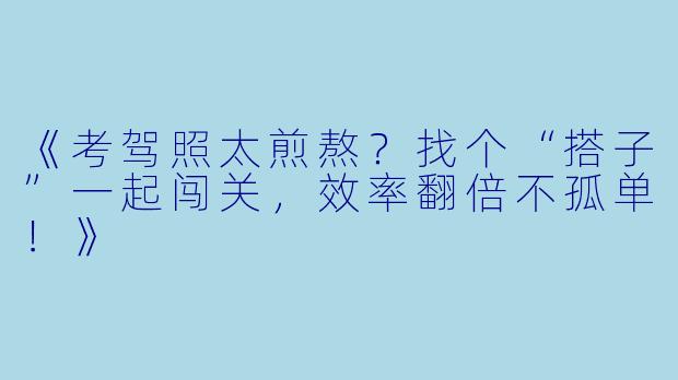 《考驾照太煎熬？找个“搭子”一起闯关，效率翻倍不孤单！》