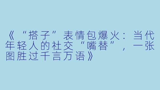 《“搭子”表情包爆火：当代年轻人的社交“嘴替”，一张图胜过千言万语》