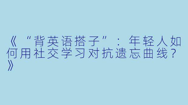 《“背英语搭子”：年轻人如何用社交学习对抗遗忘曲线？》