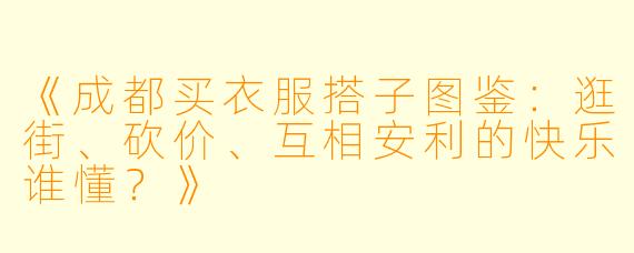 《成都买衣服搭子图鉴：逛街、砍价、互相安利的快乐谁懂？》