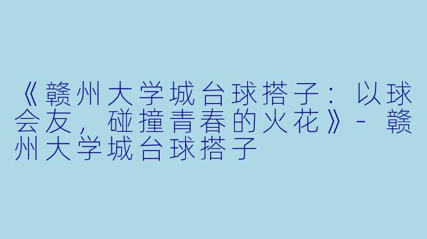 《赣州大学城台球搭子：以球会友，碰撞青春的火花》-赣州大学城台球搭子