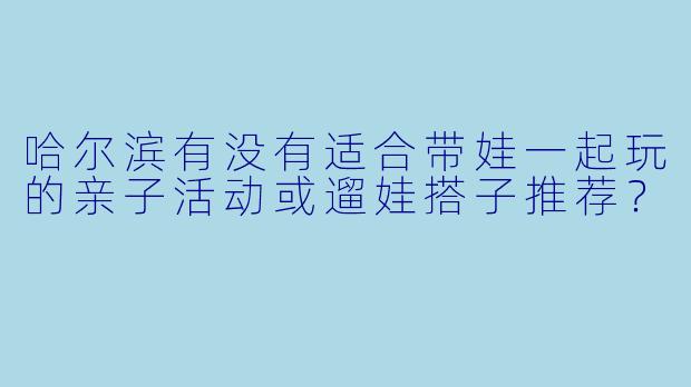 哈尔滨有没有适合带娃一起玩的亲子活动或遛娃搭子推荐？