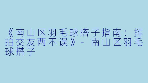 《南山区羽毛球搭子指南：挥拍交友两不误》-南山区羽毛球搭子