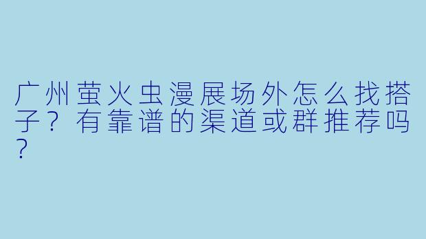 广州萤火虫漫展场外怎么找搭子？有靠谱的渠道或群推荐吗？