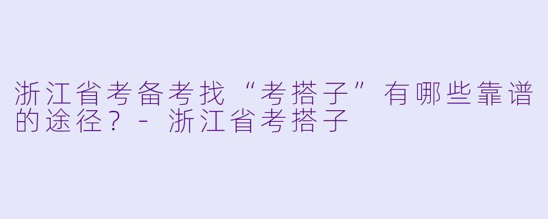浙江省考备考找“考搭子”有哪些靠谱的途径？-浙江省考搭子