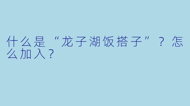 什么是“龙子湖饭搭子”？怎么加入？