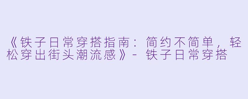 《铁子日常穿搭指南：简约不简单，轻松穿出街头潮流感》-铁子日常穿搭