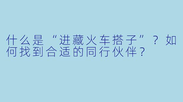 什么是“进藏火车搭子”？如何找到合适的同行伙伴？