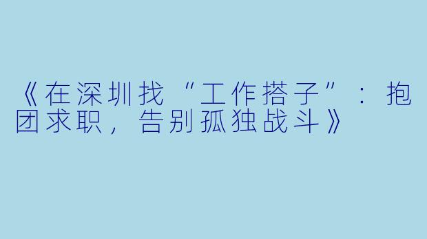 《在深圳找“工作搭子”：抱团求职，告别孤独战斗》