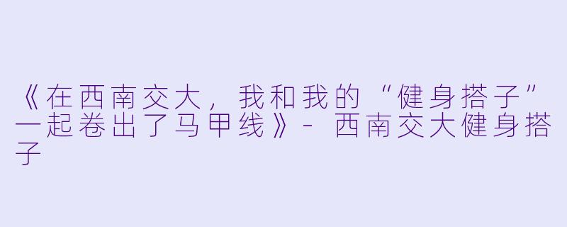《在西南交大，我和我的“健身搭子”一起卷出了马甲线》-西南交大健身搭子
