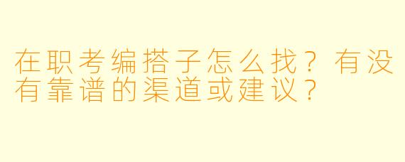 在职考编搭子怎么找?有没有靠谱的渠道或建议?