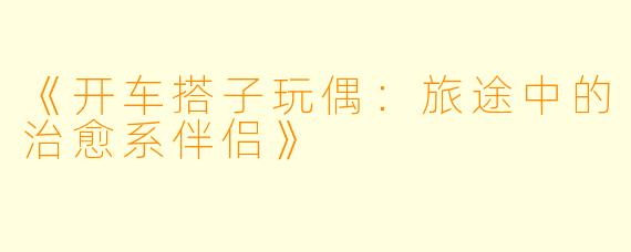 《开车搭子玩偶：旅途中的治愈系伴侣》