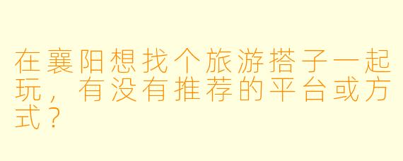 在襄阳想找个旅游搭子一起玩，有没有推荐的平台或方式？