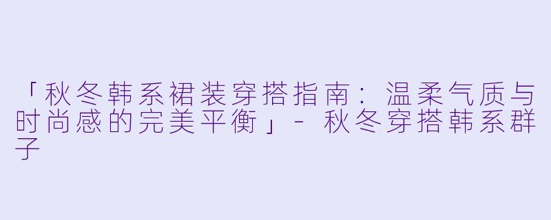 「秋冬韩系裙装穿搭指南：温柔气质与时尚感的完美平衡」-秋冬穿搭韩系群子