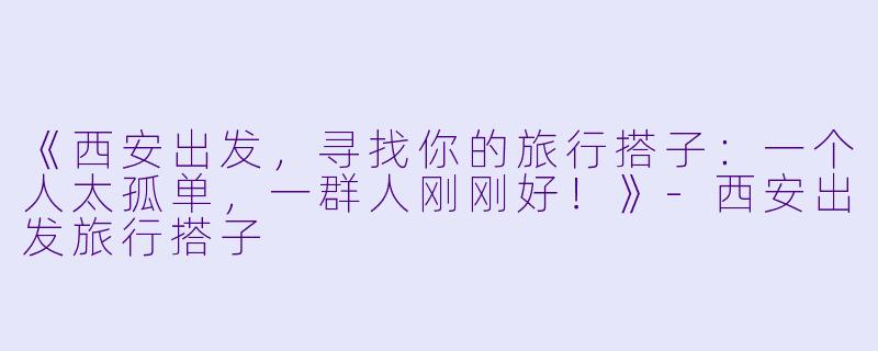 《西安出发，寻找你的旅行搭子：一个人太孤单，一群人刚刚好！》-西安出发旅行搭子