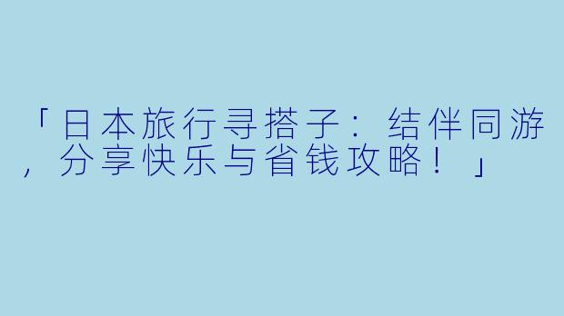 「日本旅行寻搭子：结伴同游，分享快乐与省钱攻略！」
