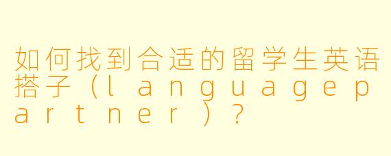 如何找到合适的留学生英语搭子（languagepartner）？
