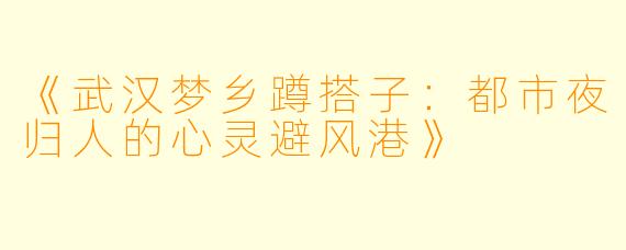 《武汉梦乡蹲搭子：都市夜归人的心灵避风港》