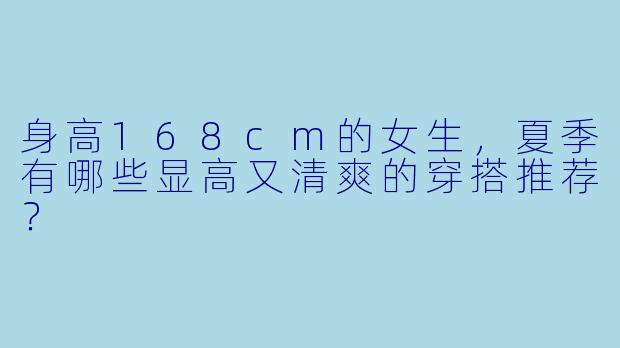 身高168cm的女生，夏季有哪些显高又清爽的穿搭推荐？