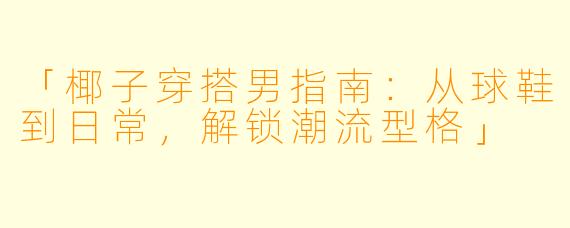 「椰子穿搭男指南：从球鞋到日常，解锁潮流型格」