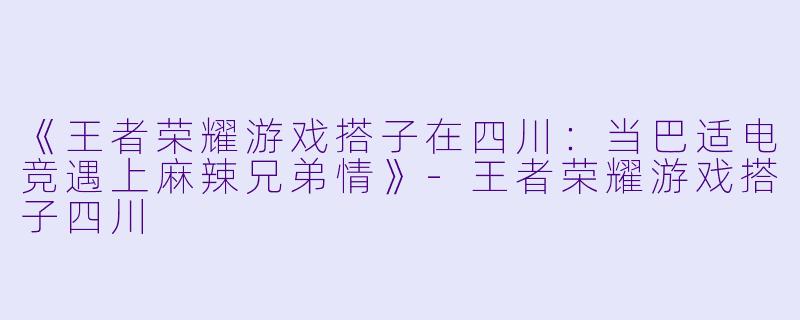 《王者荣耀游戏搭子在四川：当巴适电竞遇上麻辣兄弟情》-王者荣耀游戏搭子四川