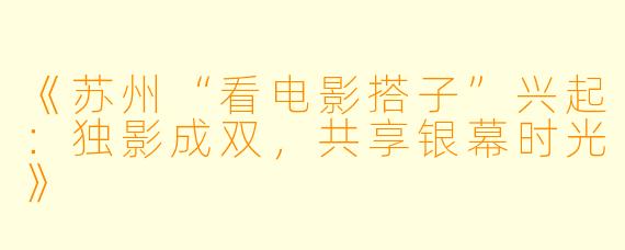 《苏州“看电影搭子”兴起：独影成双，共享银幕时光》