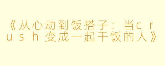 《从心动到饭搭子：当crush变成一起干饭的人》