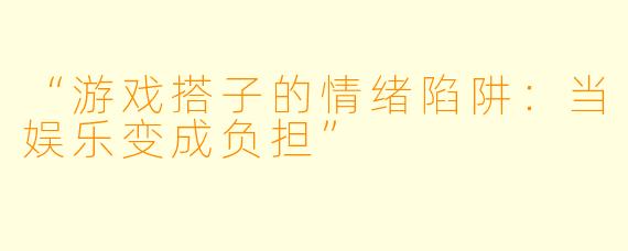 “游戏搭子的情绪陷阱：当娱乐变成负担”