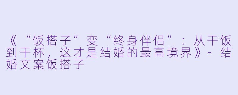《“饭搭子”变“终身伴侣”：从干饭到干杯，这才是结婚的最高境界》-结婚文案饭搭子