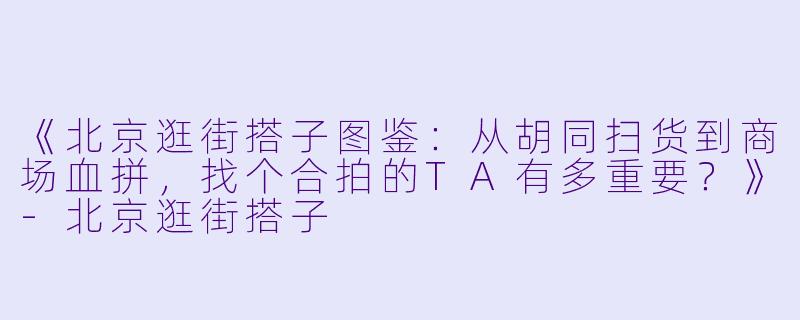 《北京逛街搭子图鉴：从胡同扫货到商场血拼，找个合拍的TA有多重要？》-北京逛街搭子