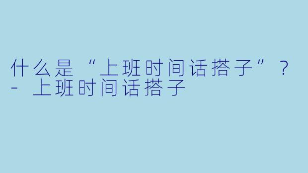 什么是“上班时间话搭子”？-上班时间话搭子