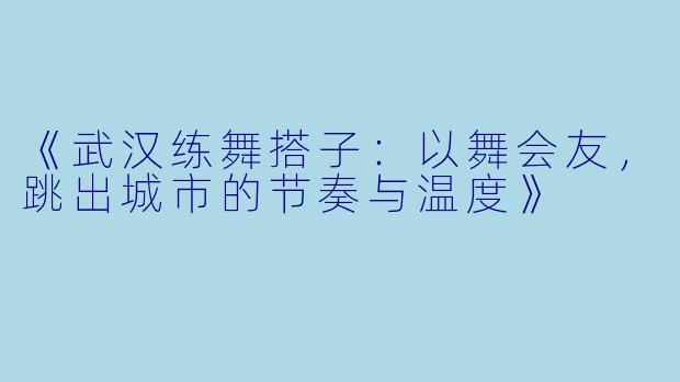 《武汉练舞搭子：以舞会友，跳出城市的节奏与温度》