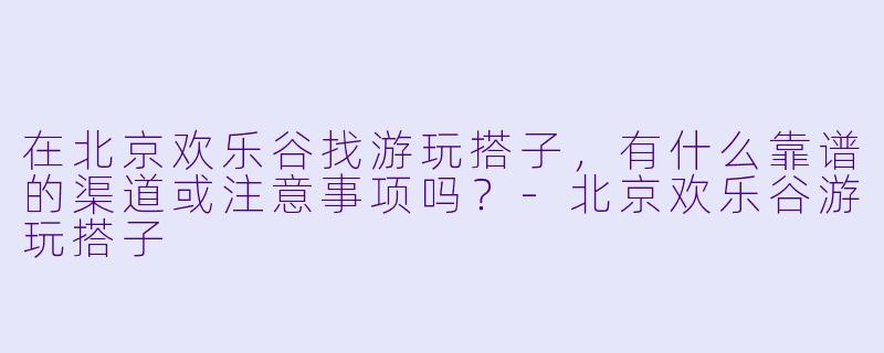 在北京欢乐谷找游玩搭子，有什么靠谱的渠道或注意事项吗？-北京欢乐谷游玩搭子