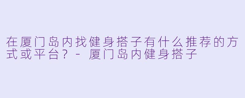 在厦门岛内找健身搭子有什么推荐的方式或平台？-厦门岛内健身搭子