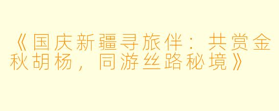 《国庆新疆寻旅伴：共赏金秋胡杨，同游丝路秘境》