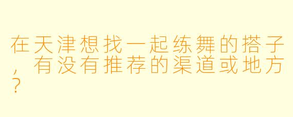 在天津想找一起练舞的搭子，有没有推荐的渠道或地方？