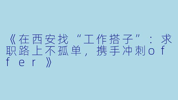 《在西安找“工作搭子”：求职路上不孤单，携手冲刺offer》