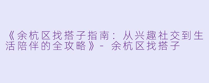 《余杭区找搭子指南：从兴趣社交到生活陪伴的全攻略》-余杭区找搭子