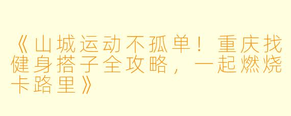 《山城运动不孤单！重庆找健身搭子全攻略，一起燃烧卡路里》